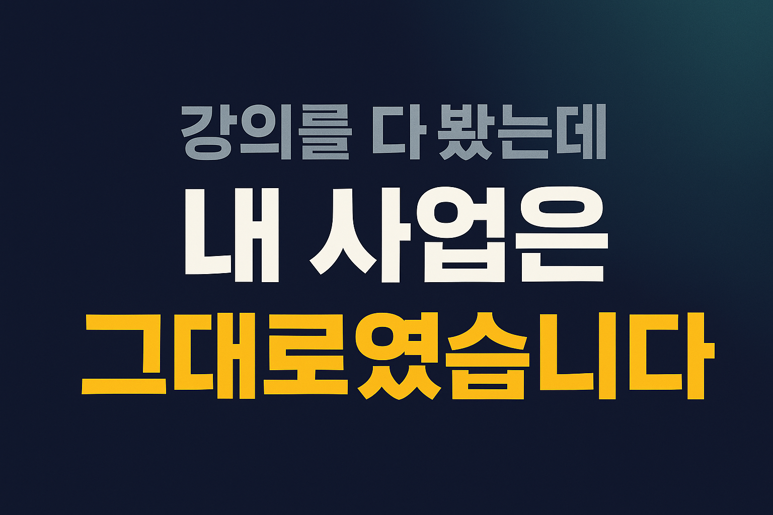 강의를 다 봤는데 내 사업은 그대로였습니다